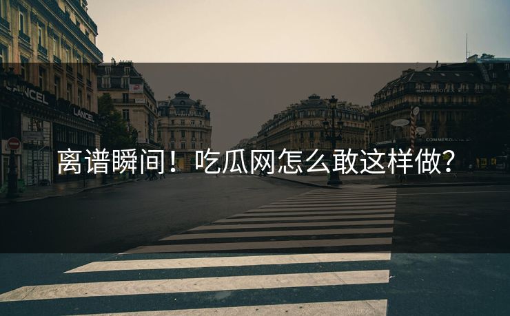 离谱瞬间!吃瓜网怎么敢这样做?