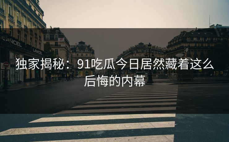 独家揭秘：91吃瓜今日居然藏着这么后悔的内幕