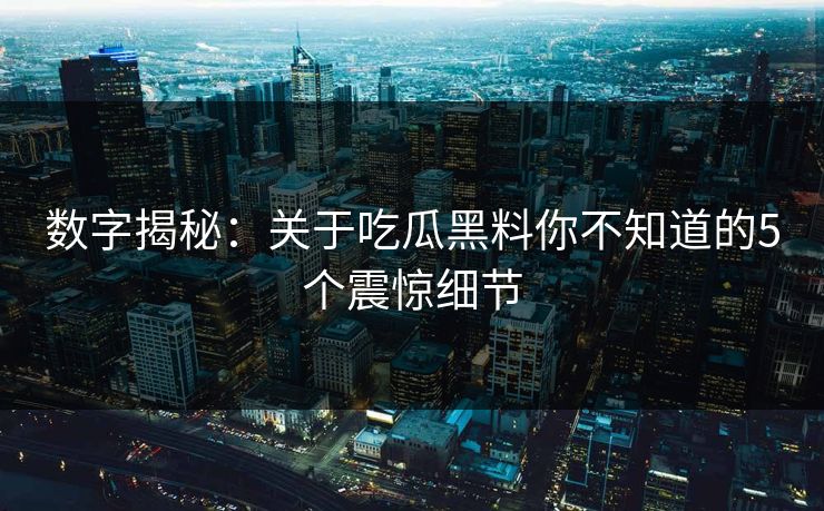 数字揭秘：关于吃瓜黑料你不知道的5个震惊细节