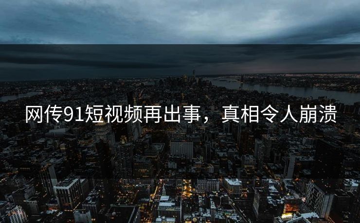 网传91短视频再出事，真相令人崩溃