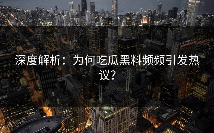 深度解析：为何吃瓜黑料频频引发热议？