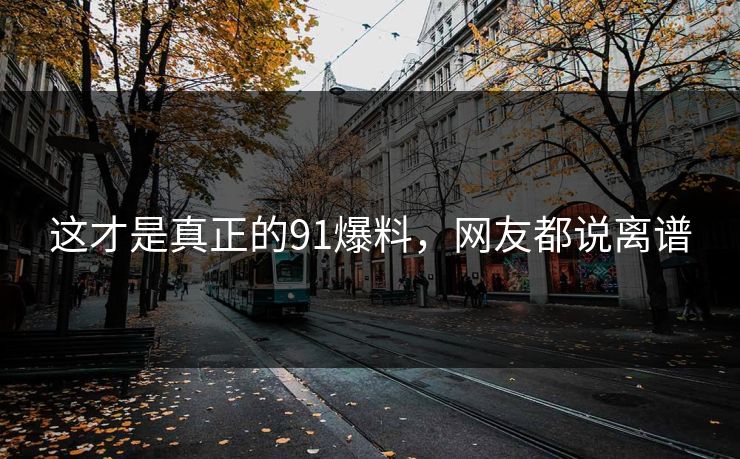 这才是真正的91爆料，网友都说离谱