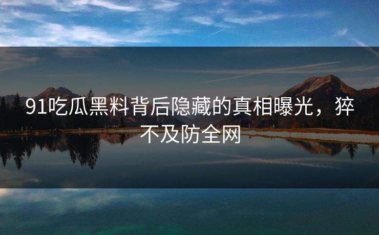 91吃瓜黑料背后隐藏的真相曝光，猝不及防全网