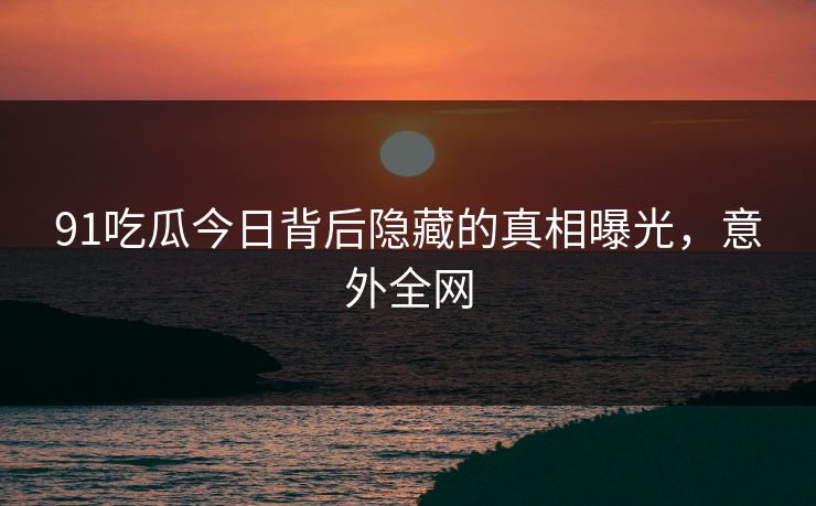 91吃瓜今日背后隐藏的真相曝光，意外全网