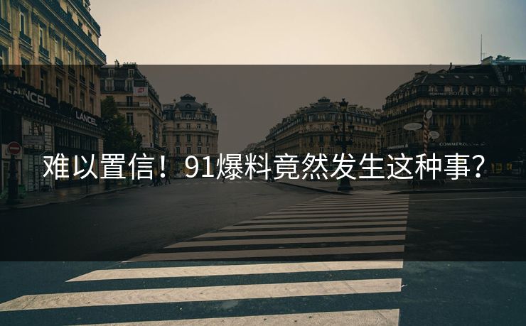 难以置信！91爆料竟然发生这种事？
