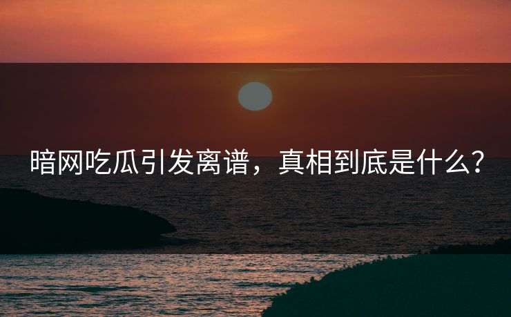 暗网吃瓜引发离谱，真相到底是什么？