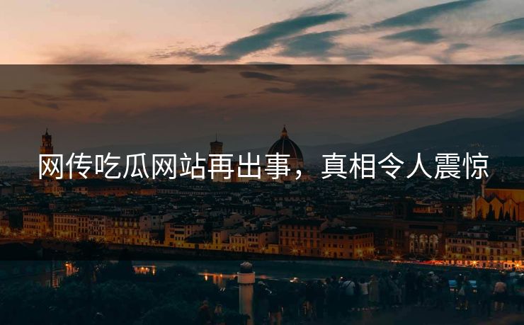 网传吃瓜网站再出事，真相令人震惊