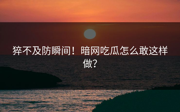 猝不及防瞬间！暗网吃瓜怎么敢这样做？