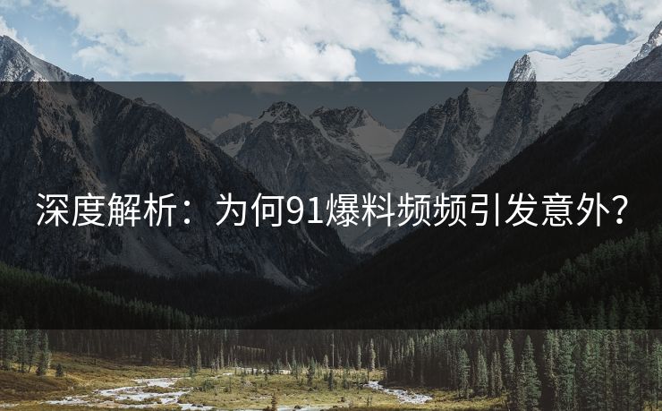 深度解析：为何91爆料频频引发意外？