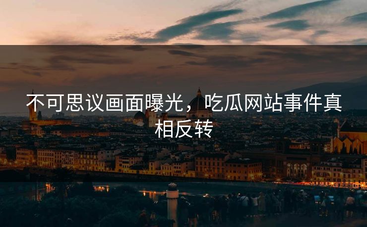 不可思议画面曝光，吃瓜网站事件真相反转