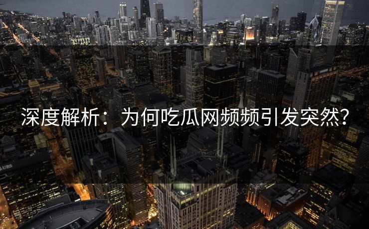 深度解析：为何吃瓜网频频引发突然？