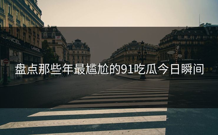 盘点那些年最尴尬的91吃瓜今日瞬间