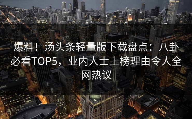 爆料！汤头条轻量版下载盘点：八卦必看TOP5，业内人士上榜理由令人全网热议