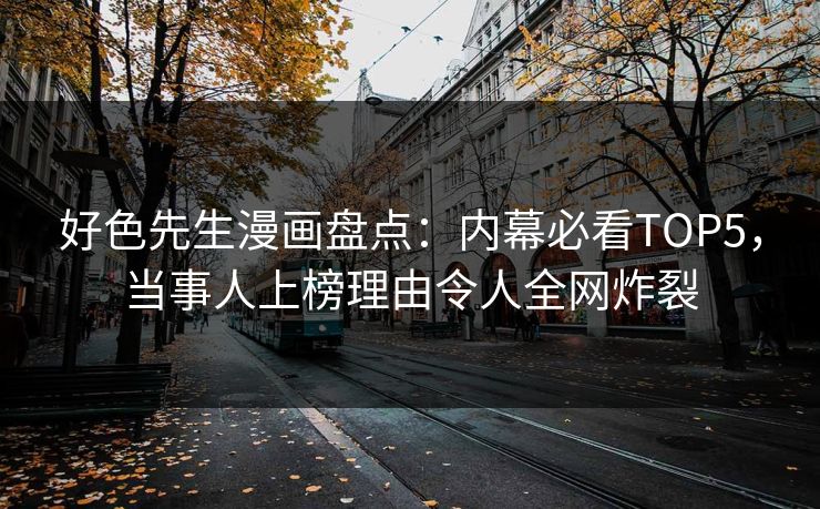 好色先生漫画盘点：内幕必看TOP5，当事人上榜理由令人全网炸裂