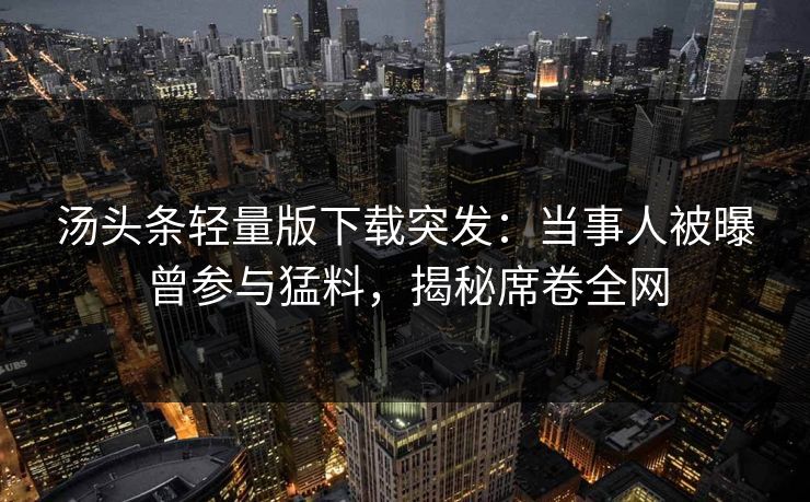 汤头条轻量版下载突发：当事人被曝曾参与猛料，揭秘席卷全网