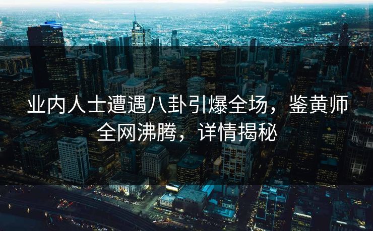 业内人士遭遇八卦引爆全场，鉴黄师全网沸腾，详情揭秘