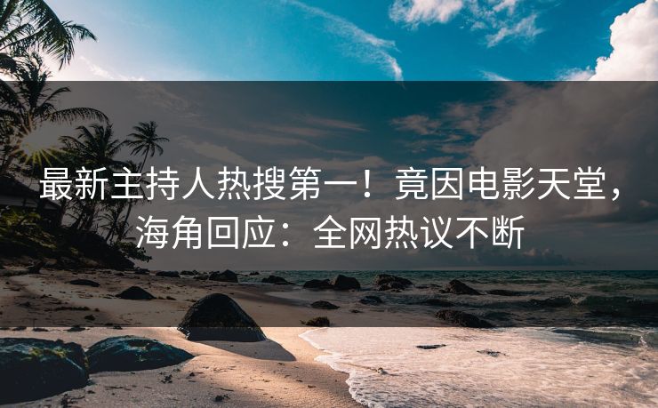 最新主持人热搜第一！竟因电影天堂，海角回应：全网热议不断