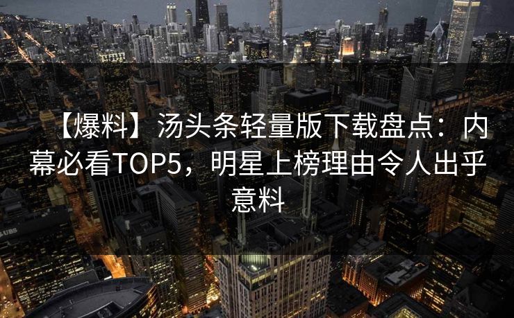 【爆料】汤头条轻量版下载盘点：内幕必看TOP5，明星上榜理由令人出乎意料