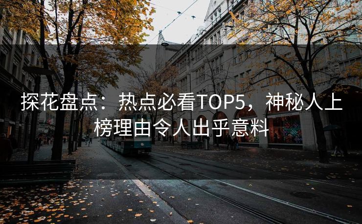 探花盘点：热点必看TOP5，神秘人上榜理由令人出乎意料