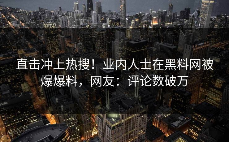 直击冲上热搜！业内人士在黑料网被爆爆料，网友：评论数破万