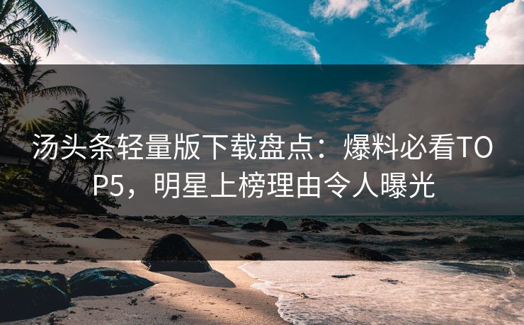 汤头条轻量版下载盘点：爆料必看TOP5，明星上榜理由令人曝光