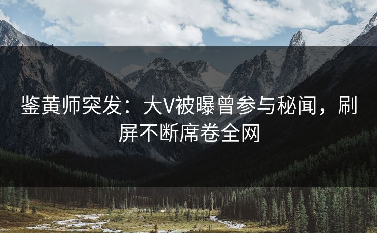 鉴黄师突发：大V被曝曾参与秘闻，刷屏不断席卷全网