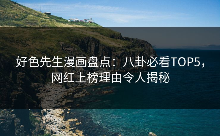 好色先生漫画盘点：八卦必看TOP5，网红上榜理由令人揭秘