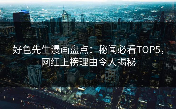 好色先生漫画盘点：秘闻必看TOP5，网红上榜理由令人揭秘