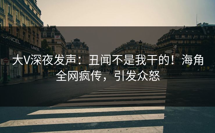 大V深夜发声：丑闻不是我干的！海角全网疯传，引发众怒