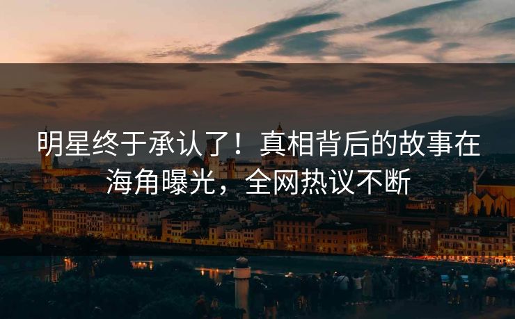 明星终于承认了！真相背后的故事在海角曝光，全网热议不断