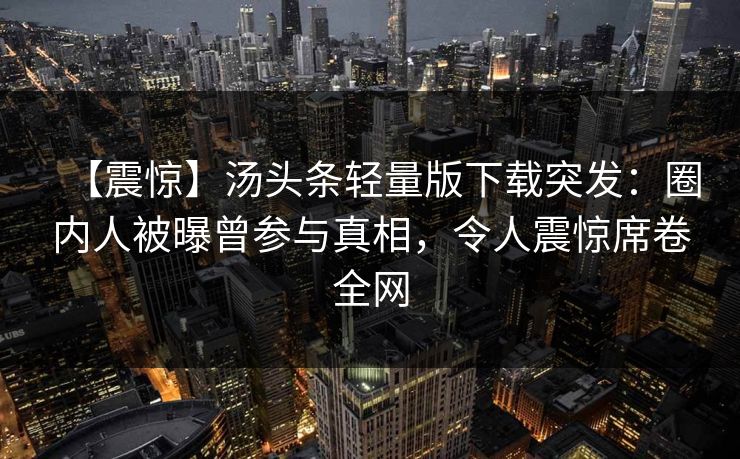 【震惊】汤头条轻量版下载突发：圈内人被曝曾参与真相，令人震惊席卷全网