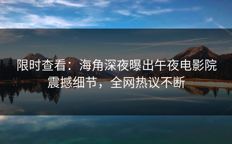 限时查看：海角深夜曝出午夜电影院震撼细节，全网热议不断