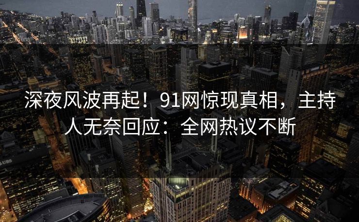 深夜风波再起！91网惊现真相，主持人无奈回应：全网热议不断