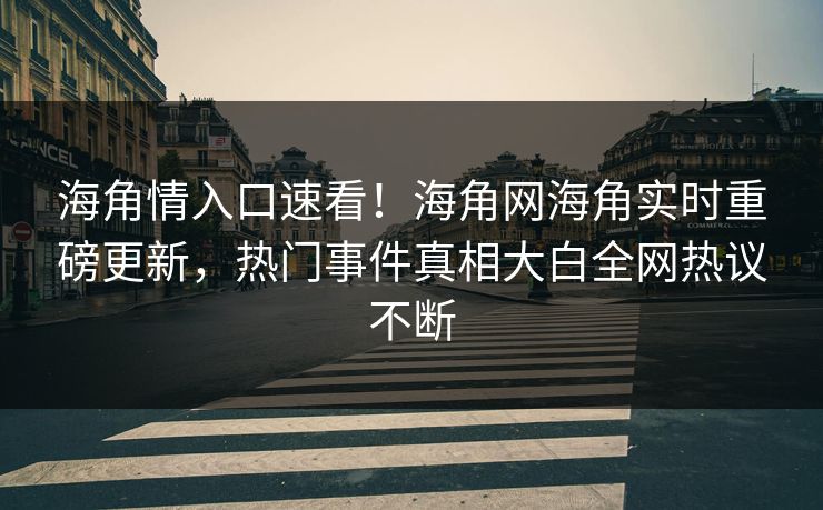 海角情入口速看！海角网海角实时重磅更新，热门事件真相大白全网热议不断