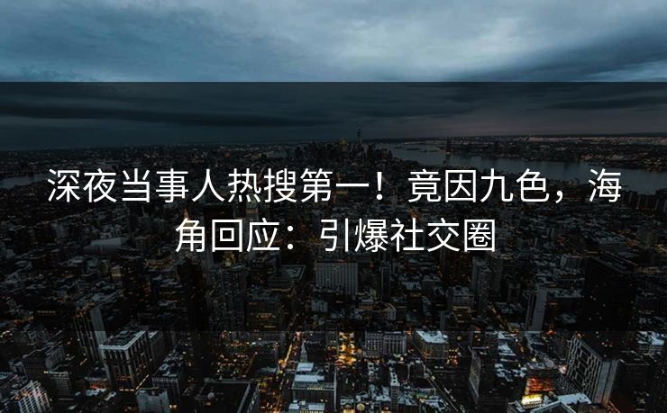 深夜当事人热搜第一！竟因九色，海角回应：引爆社交圈
