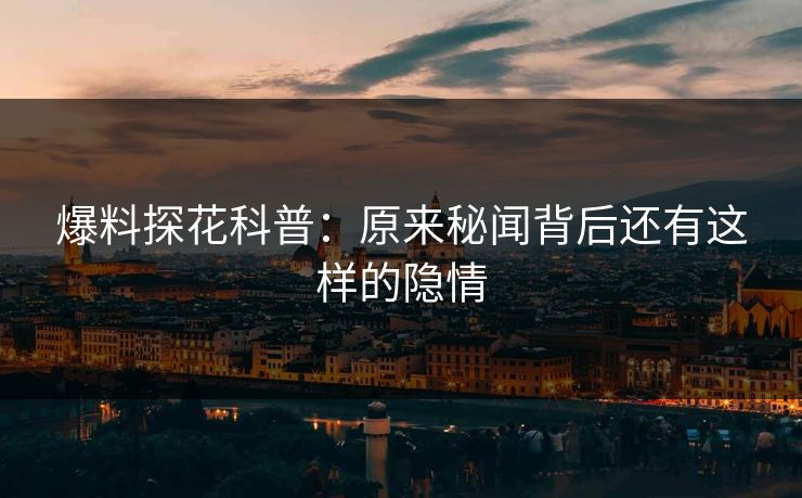 爆料探花科普：原来秘闻背后还有这样的隐情