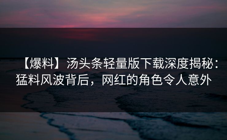 【爆料】汤头条轻量版下载深度揭秘：猛料风波背后，网红的角色令人意外