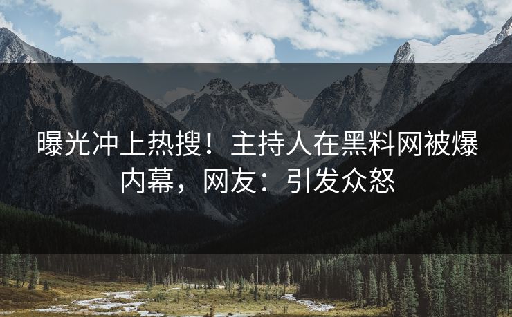曝光冲上热搜！主持人在黑料网被爆内幕，网友：引发众怒