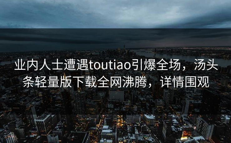 业内人士遭遇toutiao引爆全场，汤头条轻量版下载全网沸腾，详情围观