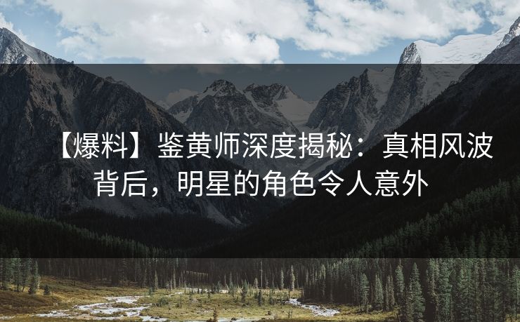 【爆料】鉴黄师深度揭秘：真相风波背后，明星的角色令人意外