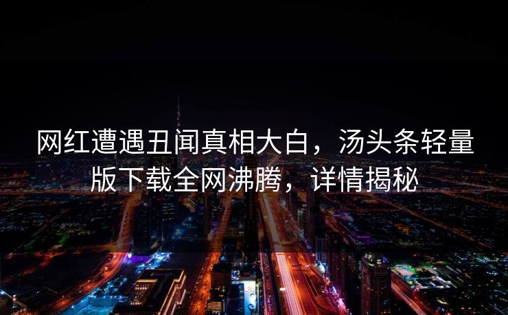 网红遭遇丑闻真相大白，汤头条轻量版下载全网沸腾，详情揭秘