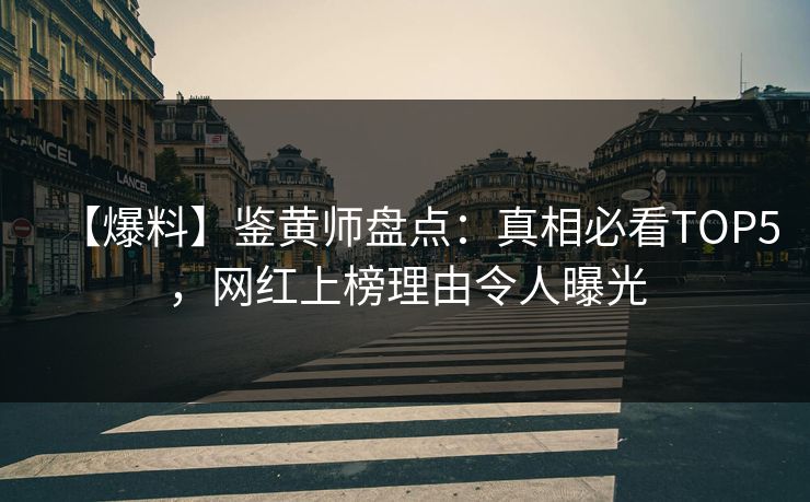 【爆料】鉴黄师盘点：真相必看TOP5，网红上榜理由令人曝光