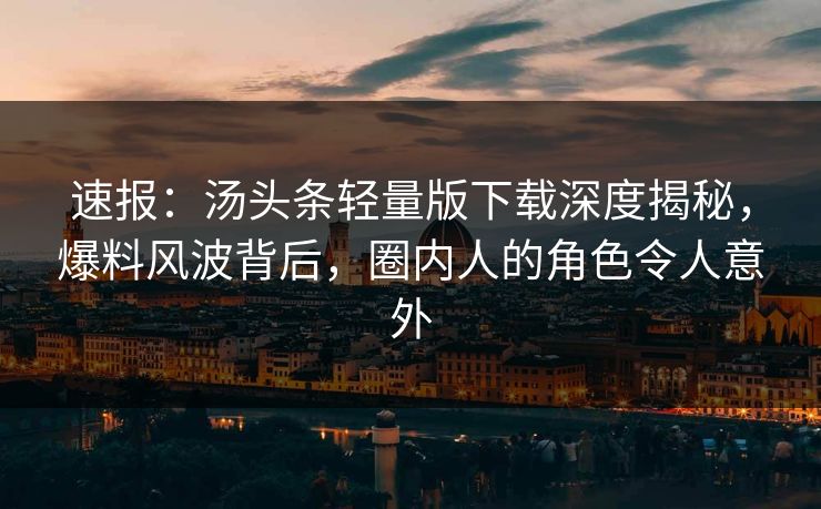 速报：汤头条轻量版下载深度揭秘，爆料风波背后，圈内人的角色令人意外
