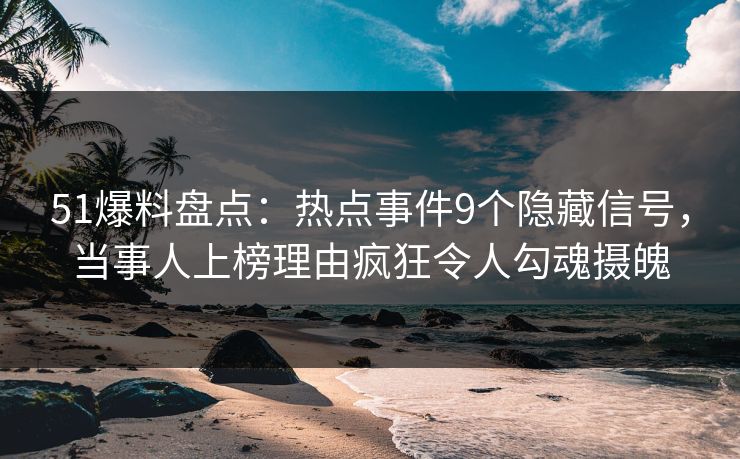 51爆料盘点：热点事件9个隐藏信号，当事人上榜理由疯狂令人勾魂摄魄