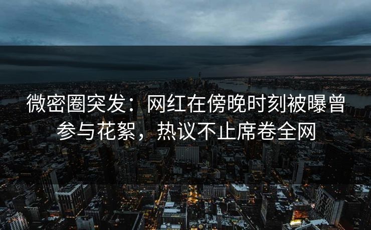 微密圈突发：网红在傍晚时刻被曝曾参与花絮，热议不止席卷全网
