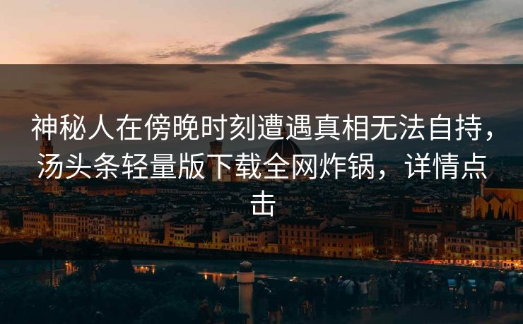 神秘人在傍晚时刻遭遇真相无法自持，汤头条轻量版下载全网炸锅，详情点击