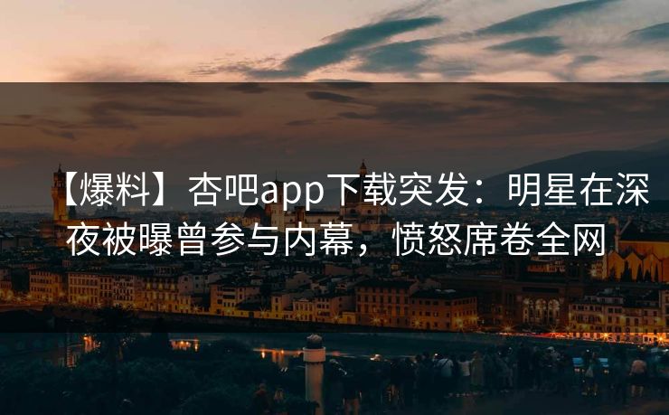 【爆料】杏吧app下载突发：明星在深夜被曝曾参与内幕，愤怒席卷全网