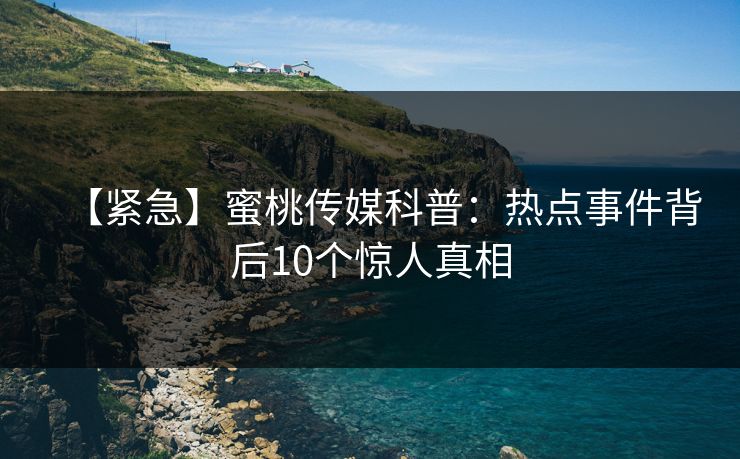 【紧急】蜜桃传媒科普：热点事件背后10个惊人真相