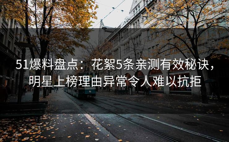 51爆料盘点：花絮5条亲测有效秘诀，明星上榜理由异常令人难以抗拒