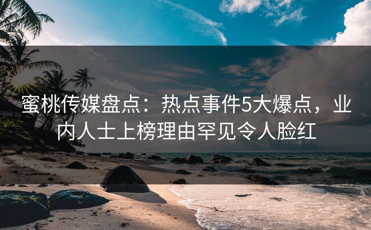蜜桃传媒盘点：热点事件5大爆点，业内人士上榜理由罕见令人脸红